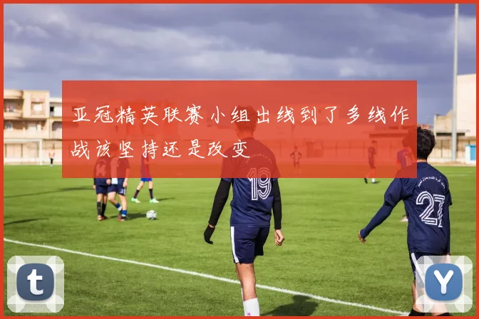 亚冠精英联赛小组出线到了多线作战该坚持还是改变
