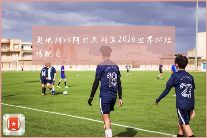 奥地利vs阿尔及利亚2026世界杯短传配合