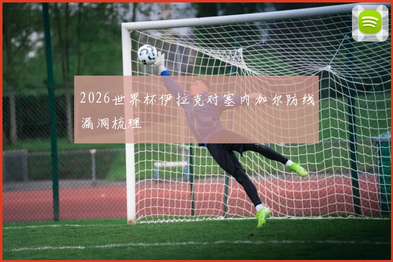 2026世界杯伊拉克对塞内加尔防线漏洞梳理