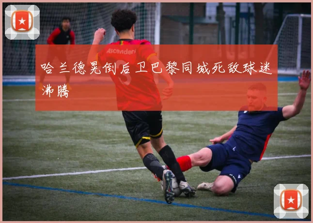 哈兰德晃倒后卫巴黎同城死敌球迷沸腾