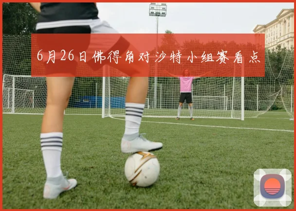 6月26日佛得角对沙特小组赛看点