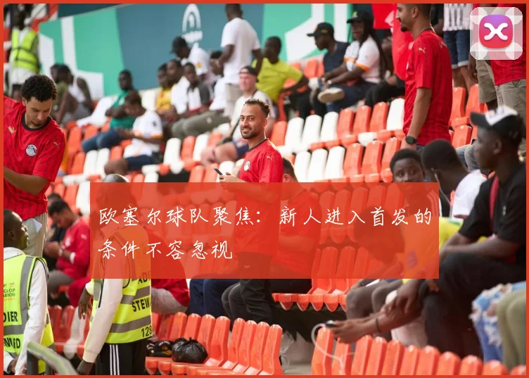 欧塞尔球队聚焦:新人进入首发的条件不容忽视