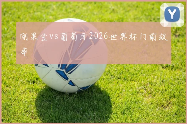 刚果金vs葡萄牙2026世界杯门前效率