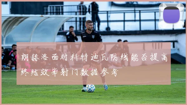 朗赫洛面对科特迪瓦防线能否提高终结效率射门数据参考