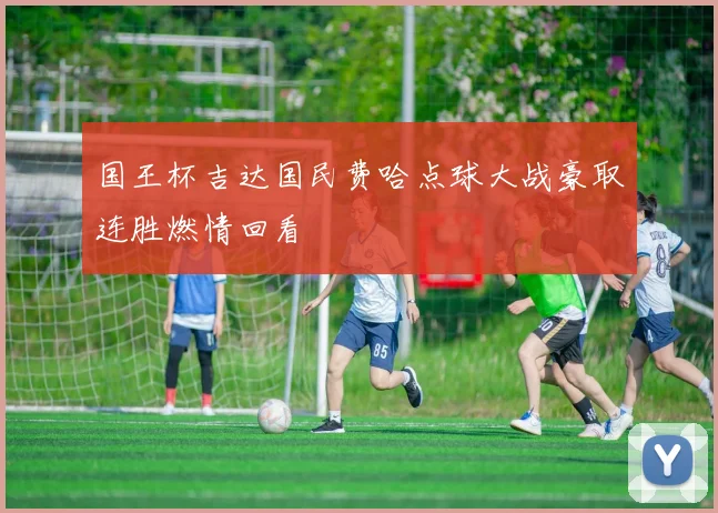 国王杯吉达国民费哈点球大战豪取连胜燃情回看