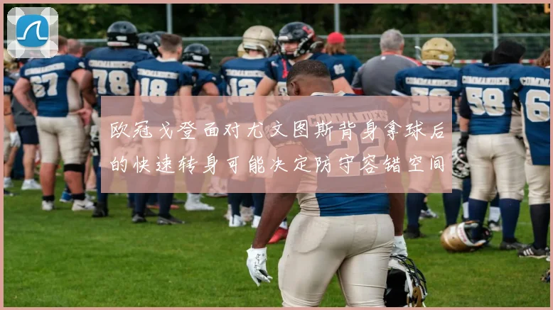 欧冠戈登面对尤文图斯背身拿球后的快速转身可能决定防守容错空间