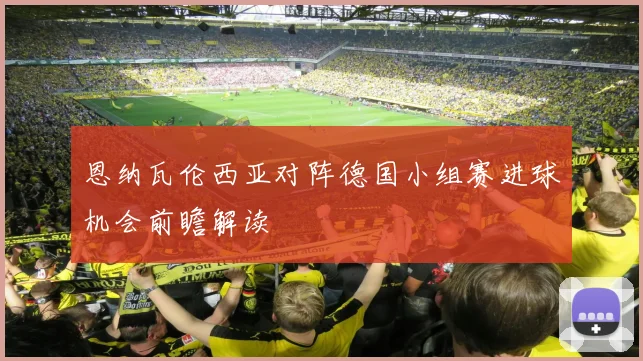 恩纳瓦伦西亚对阵德国小组赛进球机会前瞻解读