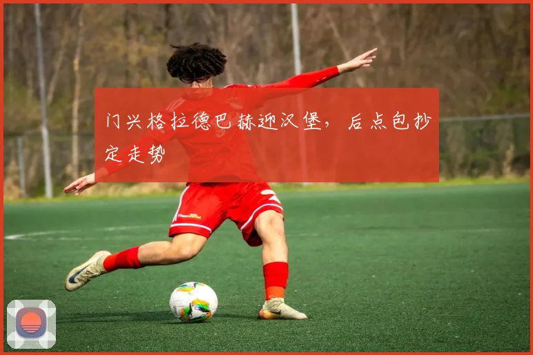 门兴格拉德巴赫迎汉堡，后点包抄定走势
