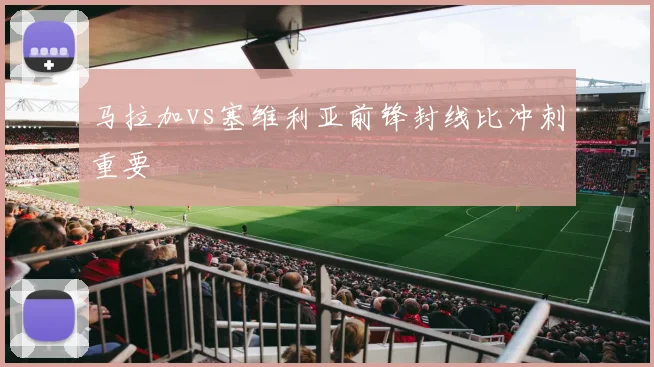 马拉加vs塞维利亚前锋封线比冲刺重要