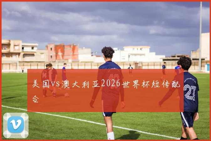 美国vs澳大利亚2026世界杯短传配合