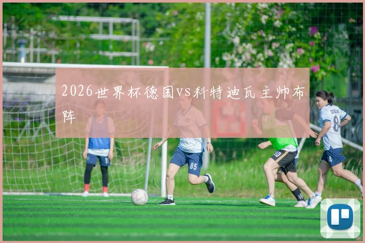 2026世界杯德国vs科特迪瓦主帅布阵