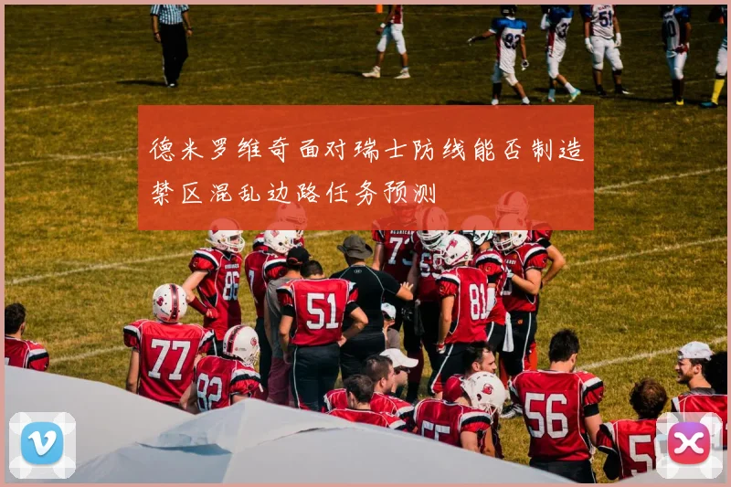 德米罗维奇面对瑞士防线能否制造禁区混乱边路任务预测