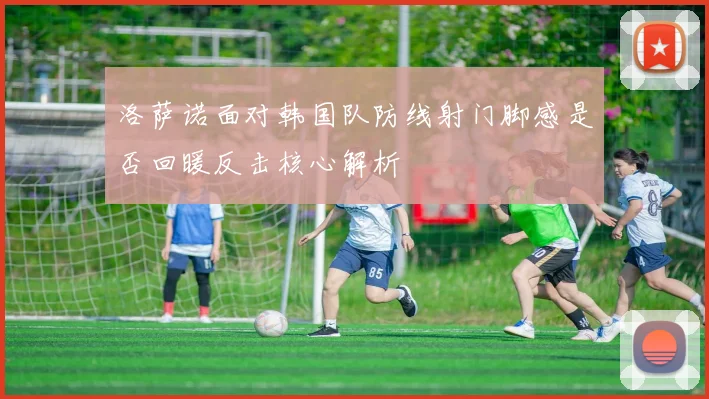 洛萨诺面对韩国队防线射门脚感是否回暖反击核心解析