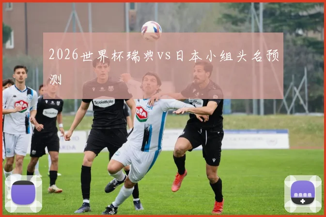 2026世界杯瑞典vs日本小组头名预测