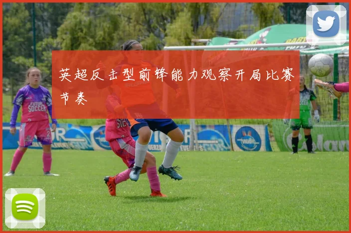 英超反击型前锋能力观察开局比赛节奏