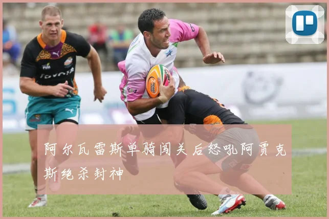 阿尔瓦雷斯单骑闯关后怒吼阿贾克斯绝杀封神
