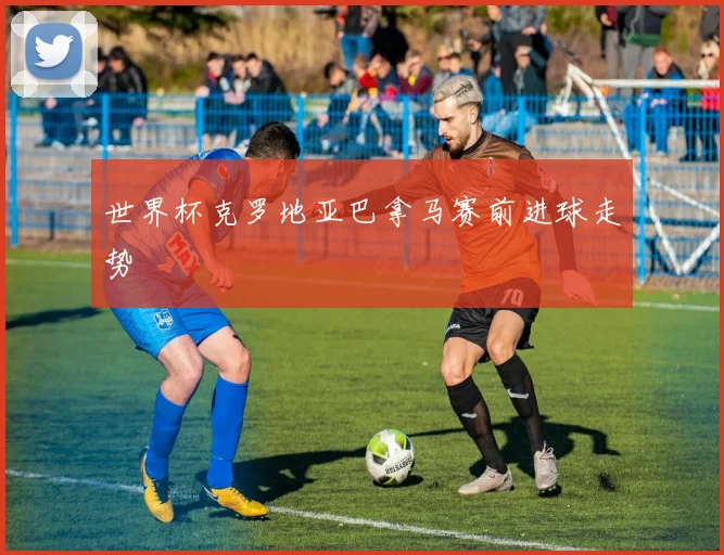 世界杯克罗地亚巴拿马赛前进球走势
