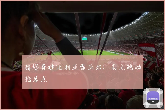 赫塔费迎比利亚雷亚尔：前点跑动抢落点