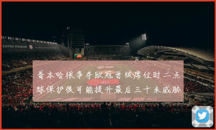 哥本哈根争夺欧冠晋级席位时二点球保护很可能提升最后三十米威胁