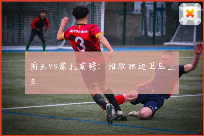 国米vs蒙扎前瞻:谁敢把边卫压上去