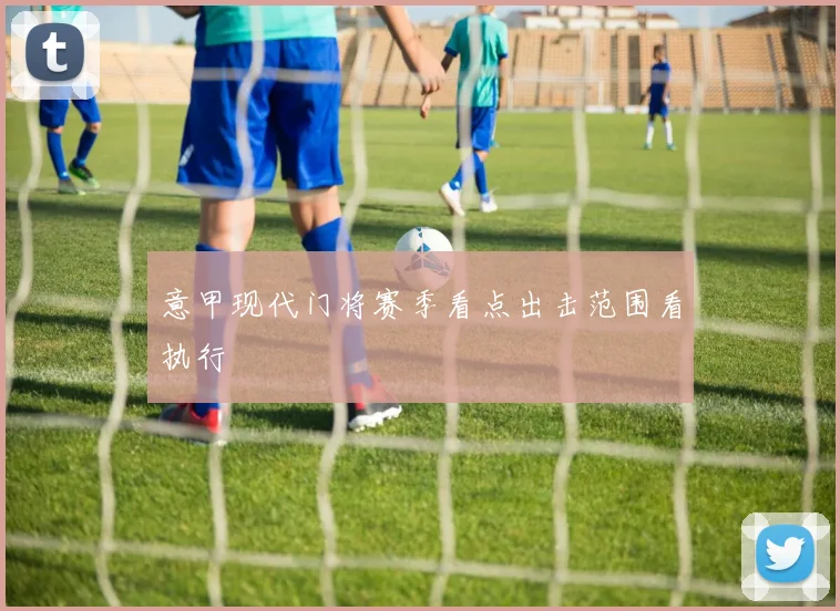 意甲现代门将赛季看点出击范围看执行