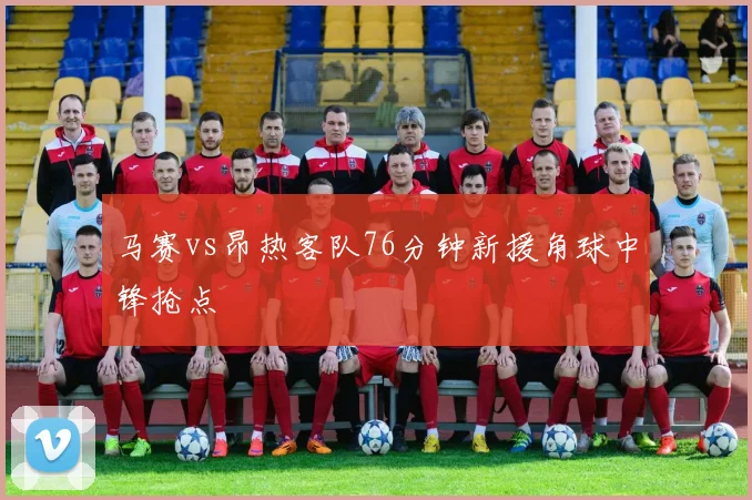 马赛vs昂热客队76分钟新援角球中锋抢点
