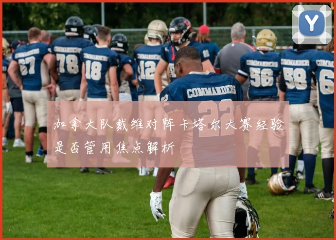 加拿大队戴维对阵卡塔尔大赛经验是否管用焦点解析