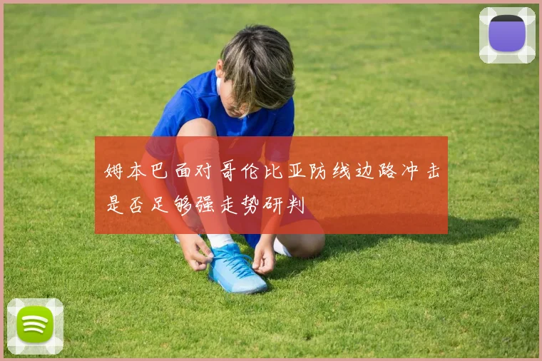 姆本巴面对哥伦比亚防线边路冲击是否足够强走势研判