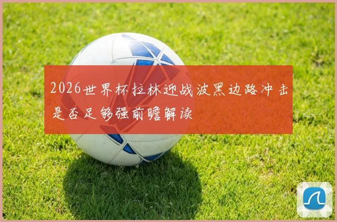 2026世界杯拉林迎战波黑边路冲击是否足够强前瞻解读